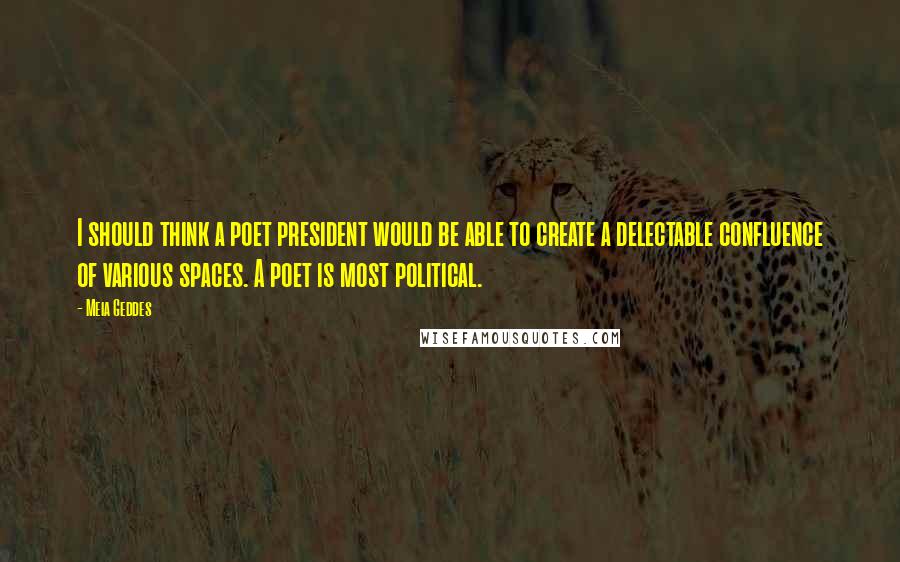 Meia Geddes Quotes: I should think a poet president would be able to create a delectable confluence of various spaces. A poet is most political.