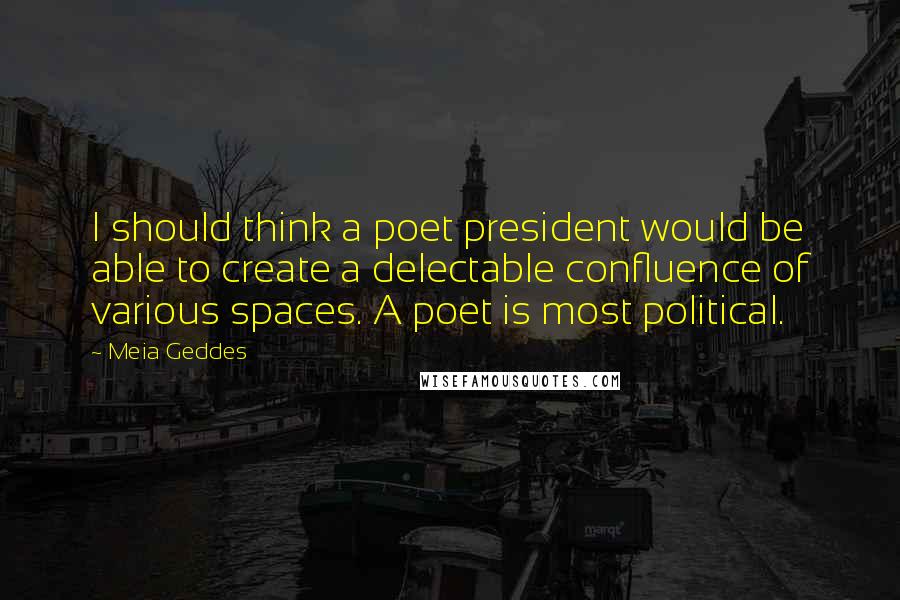 Meia Geddes Quotes: I should think a poet president would be able to create a delectable confluence of various spaces. A poet is most political.