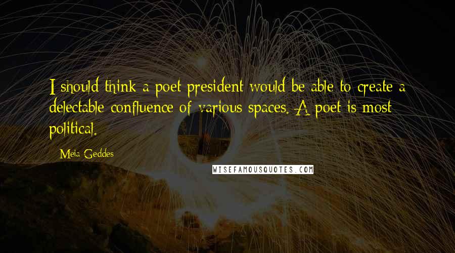 Meia Geddes Quotes: I should think a poet president would be able to create a delectable confluence of various spaces. A poet is most political.