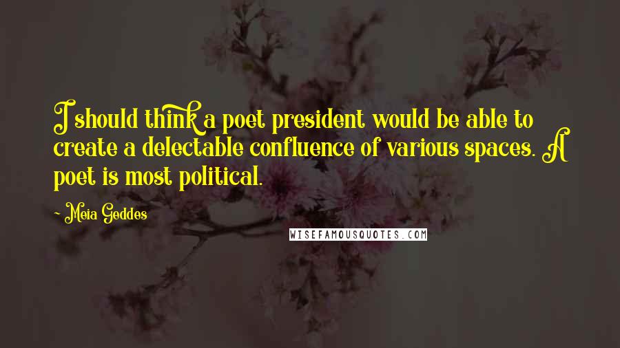 Meia Geddes Quotes: I should think a poet president would be able to create a delectable confluence of various spaces. A poet is most political.