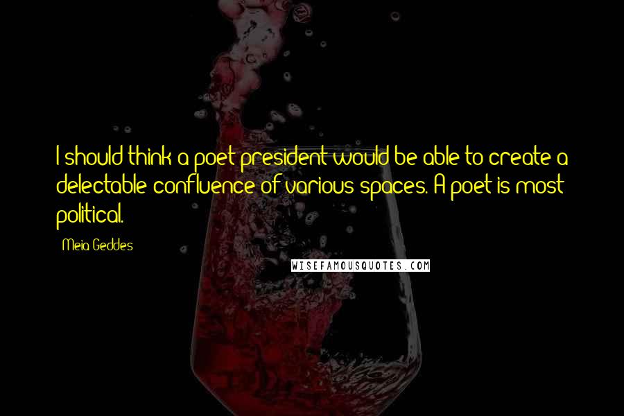 Meia Geddes Quotes: I should think a poet president would be able to create a delectable confluence of various spaces. A poet is most political.