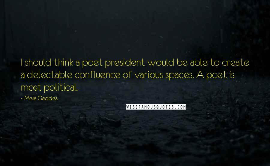 Meia Geddes Quotes: I should think a poet president would be able to create a delectable confluence of various spaces. A poet is most political.