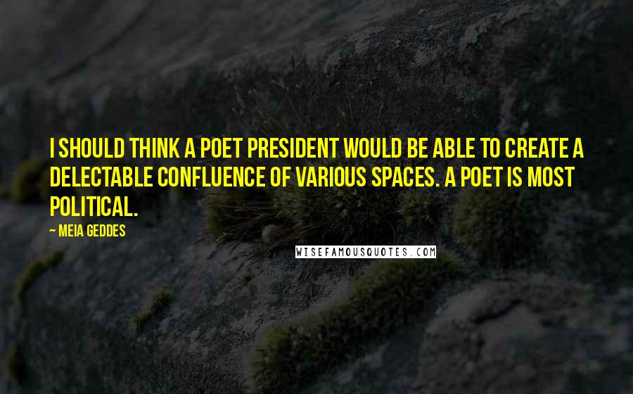Meia Geddes Quotes: I should think a poet president would be able to create a delectable confluence of various spaces. A poet is most political.