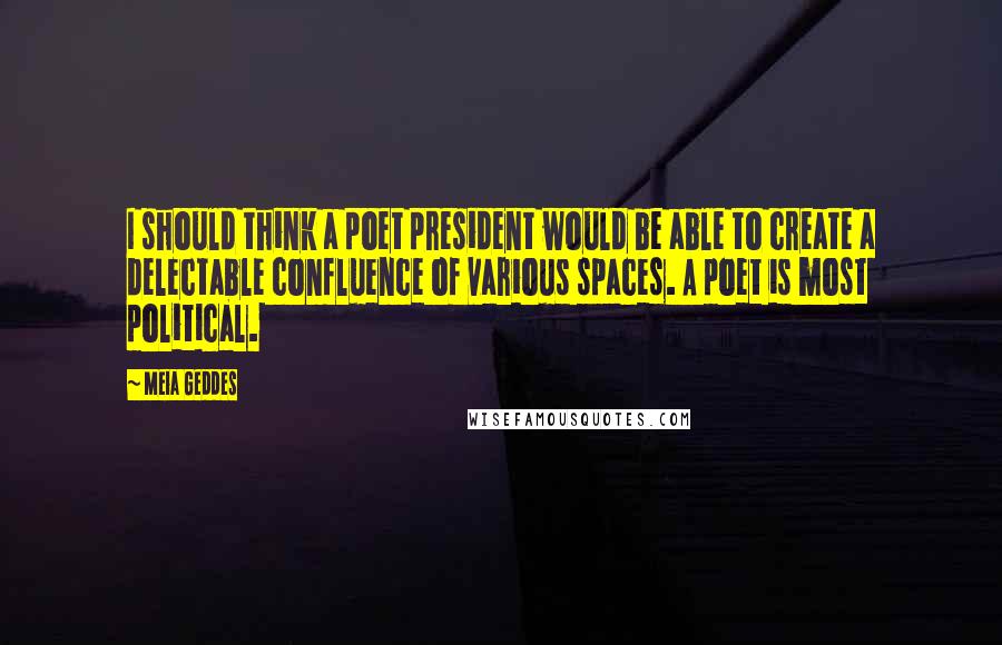 Meia Geddes Quotes: I should think a poet president would be able to create a delectable confluence of various spaces. A poet is most political.