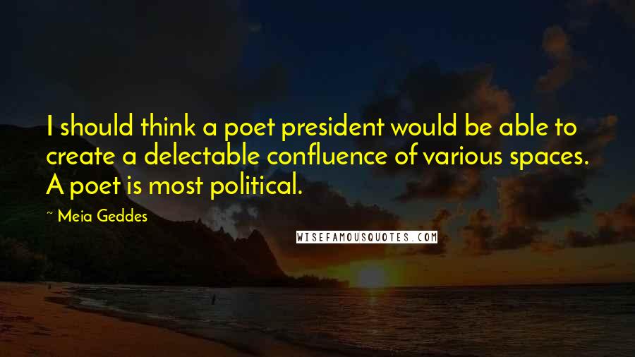 Meia Geddes Quotes: I should think a poet president would be able to create a delectable confluence of various spaces. A poet is most political.