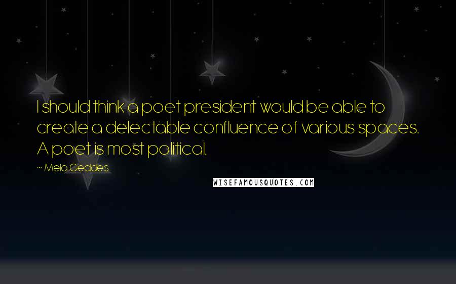 Meia Geddes Quotes: I should think a poet president would be able to create a delectable confluence of various spaces. A poet is most political.