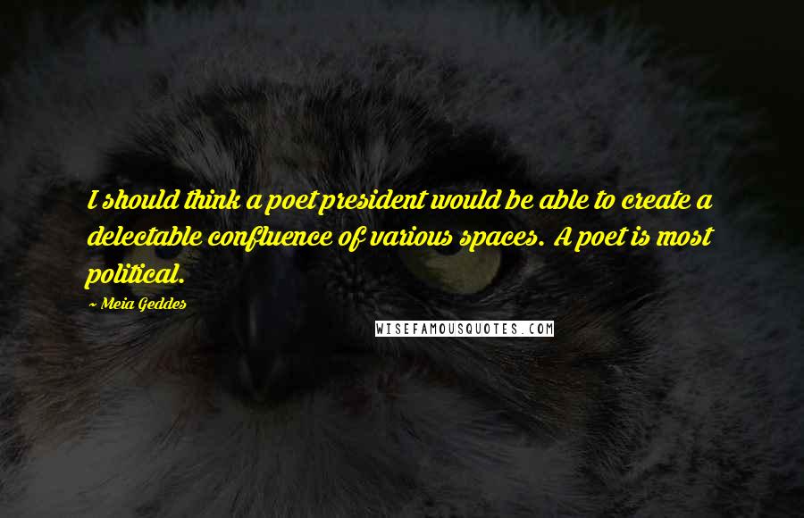 Meia Geddes Quotes: I should think a poet president would be able to create a delectable confluence of various spaces. A poet is most political.