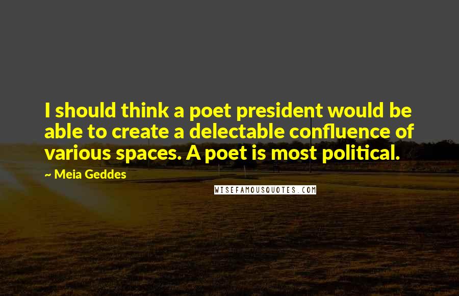 Meia Geddes Quotes: I should think a poet president would be able to create a delectable confluence of various spaces. A poet is most political.