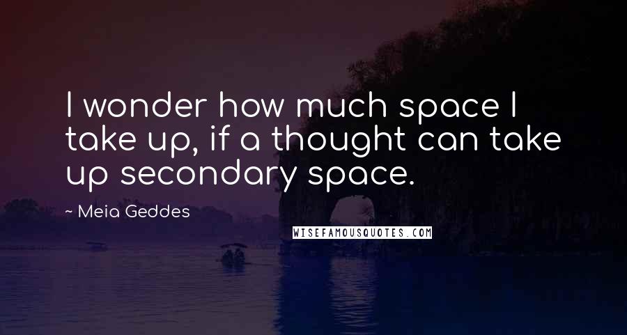 Meia Geddes Quotes: I wonder how much space I take up, if a thought can take up secondary space.