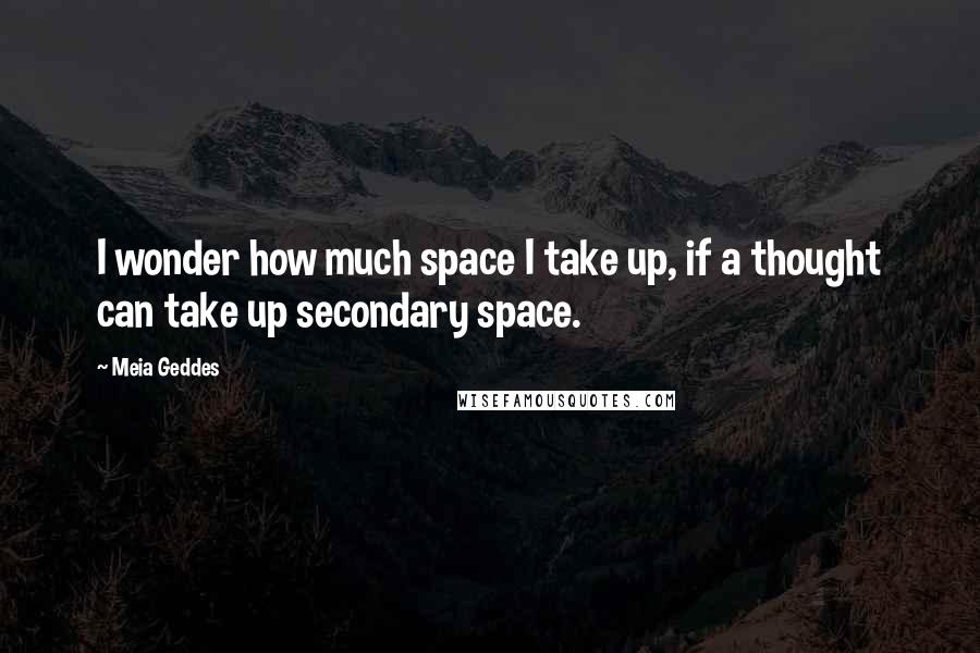 Meia Geddes Quotes: I wonder how much space I take up, if a thought can take up secondary space.