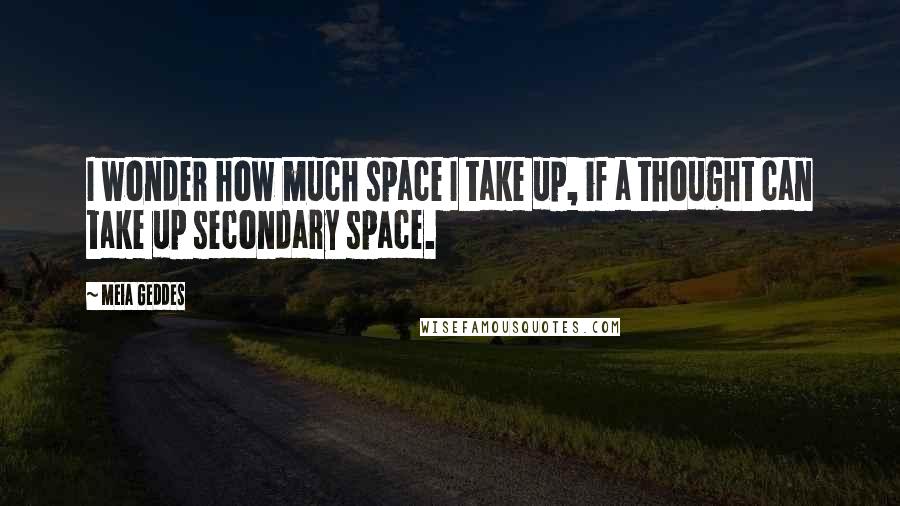 Meia Geddes Quotes: I wonder how much space I take up, if a thought can take up secondary space.