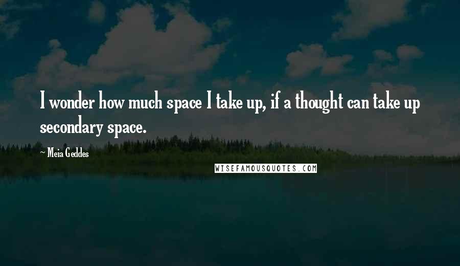 Meia Geddes Quotes: I wonder how much space I take up, if a thought can take up secondary space.