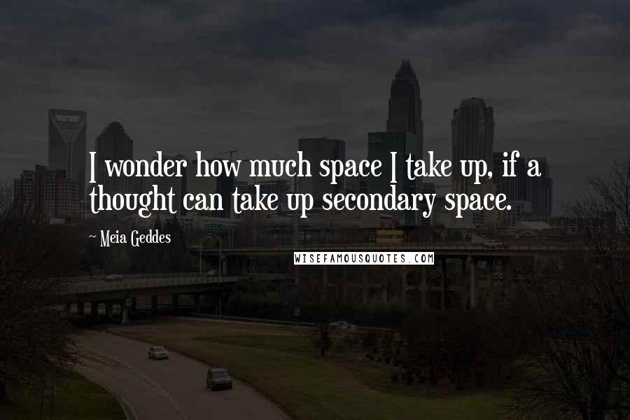 Meia Geddes Quotes: I wonder how much space I take up, if a thought can take up secondary space.