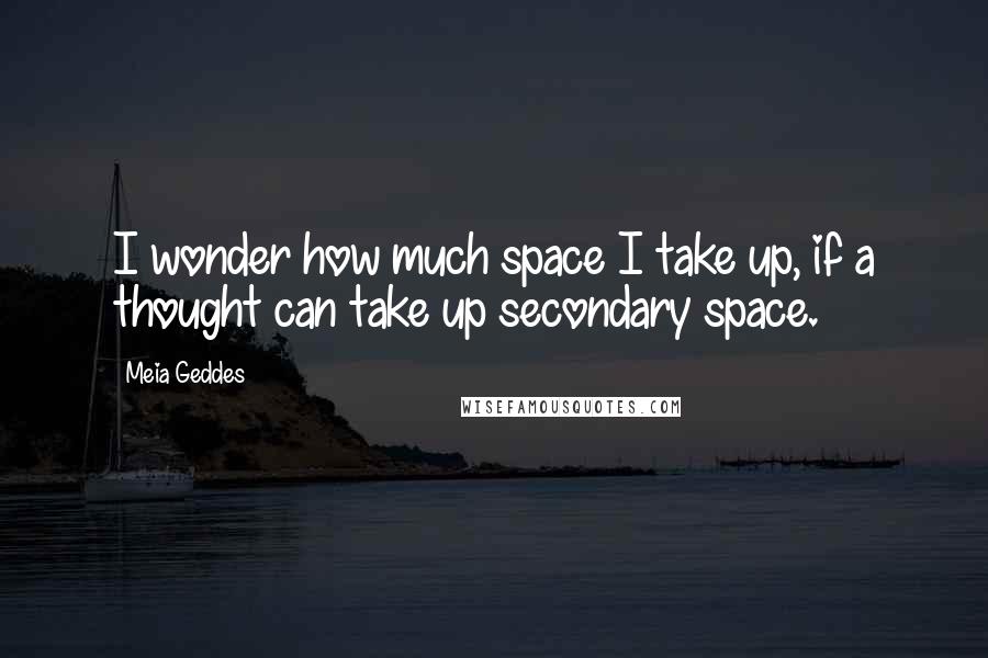 Meia Geddes Quotes: I wonder how much space I take up, if a thought can take up secondary space.