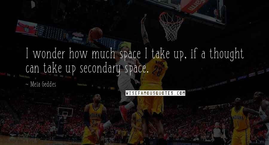 Meia Geddes Quotes: I wonder how much space I take up, if a thought can take up secondary space.