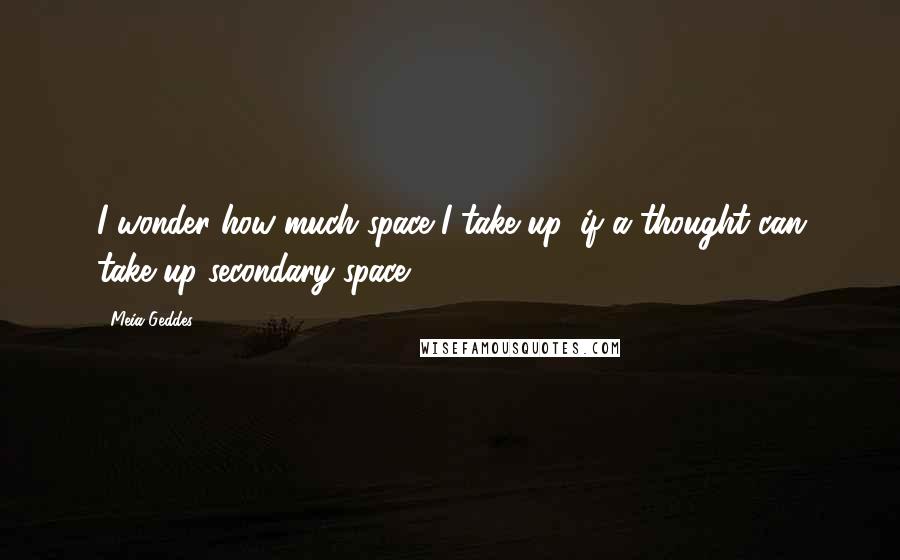 Meia Geddes Quotes: I wonder how much space I take up, if a thought can take up secondary space.