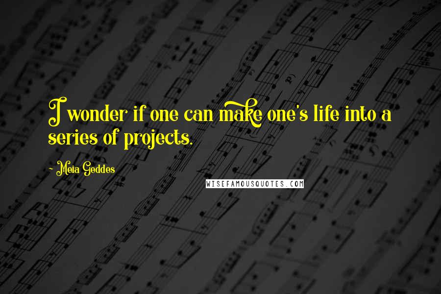 Meia Geddes Quotes: I wonder if one can make one's life into a series of projects.