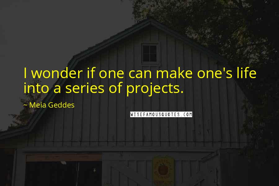 Meia Geddes Quotes: I wonder if one can make one's life into a series of projects.