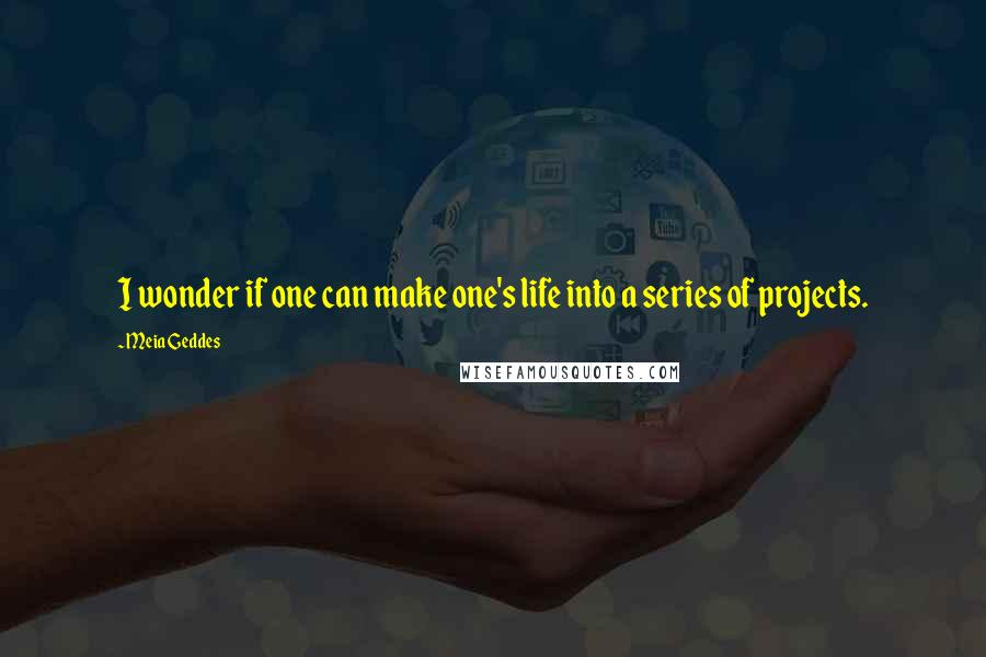 Meia Geddes Quotes: I wonder if one can make one's life into a series of projects.