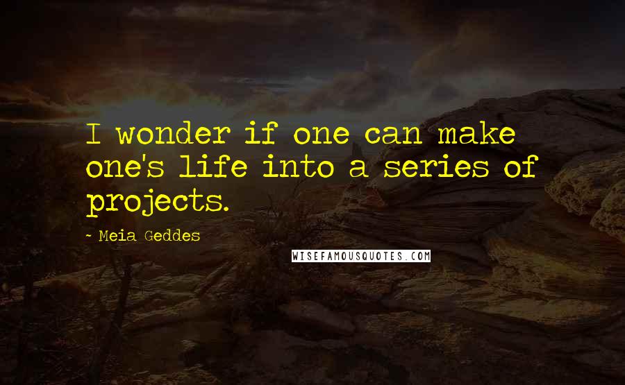 Meia Geddes Quotes: I wonder if one can make one's life into a series of projects.