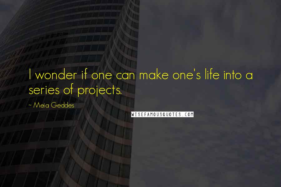 Meia Geddes Quotes: I wonder if one can make one's life into a series of projects.