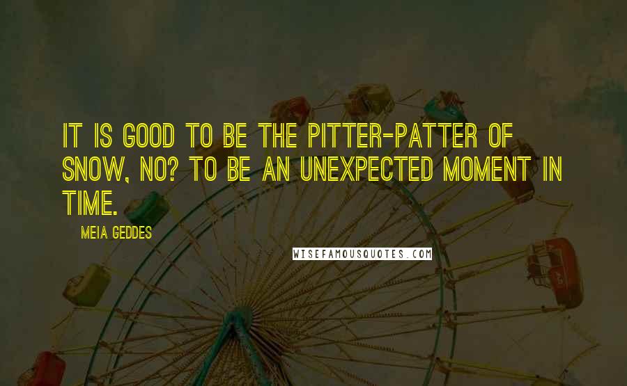 Meia Geddes Quotes: It is good to be the pitter-patter of snow, no? To be an unexpected moment in time.