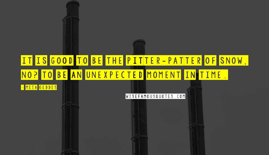 Meia Geddes Quotes: It is good to be the pitter-patter of snow, no? To be an unexpected moment in time.