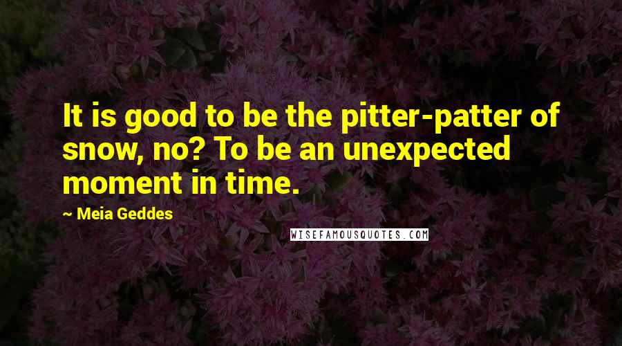 Meia Geddes Quotes: It is good to be the pitter-patter of snow, no? To be an unexpected moment in time.