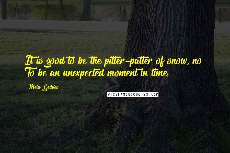 Meia Geddes Quotes: It is good to be the pitter-patter of snow, no? To be an unexpected moment in time.