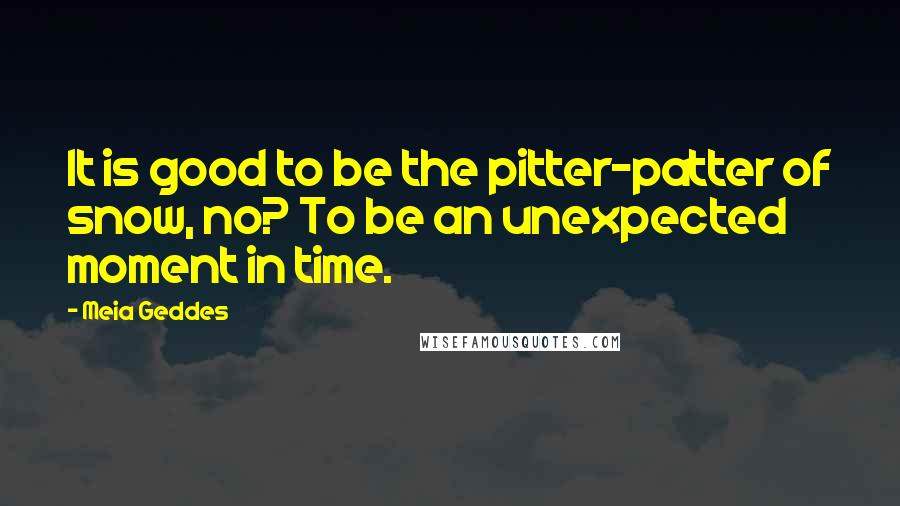 Meia Geddes Quotes: It is good to be the pitter-patter of snow, no? To be an unexpected moment in time.