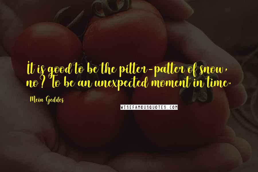 Meia Geddes Quotes: It is good to be the pitter-patter of snow, no? To be an unexpected moment in time.