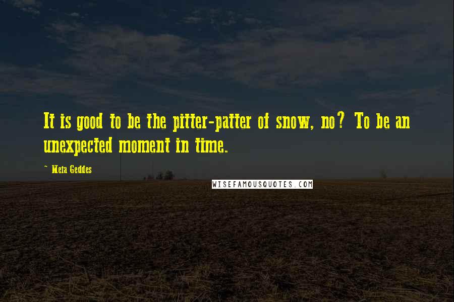 Meia Geddes Quotes: It is good to be the pitter-patter of snow, no? To be an unexpected moment in time.