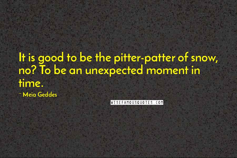 Meia Geddes Quotes: It is good to be the pitter-patter of snow, no? To be an unexpected moment in time.