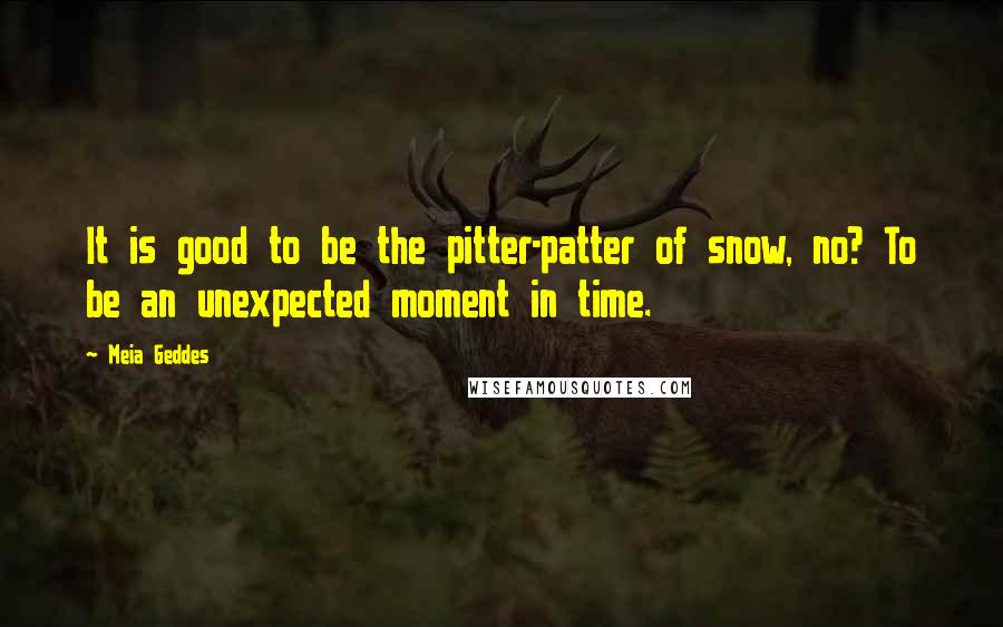 Meia Geddes Quotes: It is good to be the pitter-patter of snow, no? To be an unexpected moment in time.