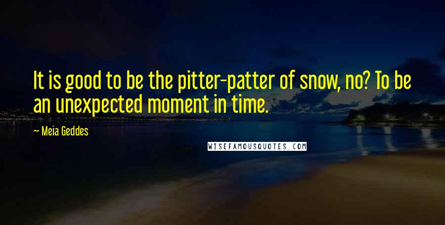 Meia Geddes Quotes: It is good to be the pitter-patter of snow, no? To be an unexpected moment in time.