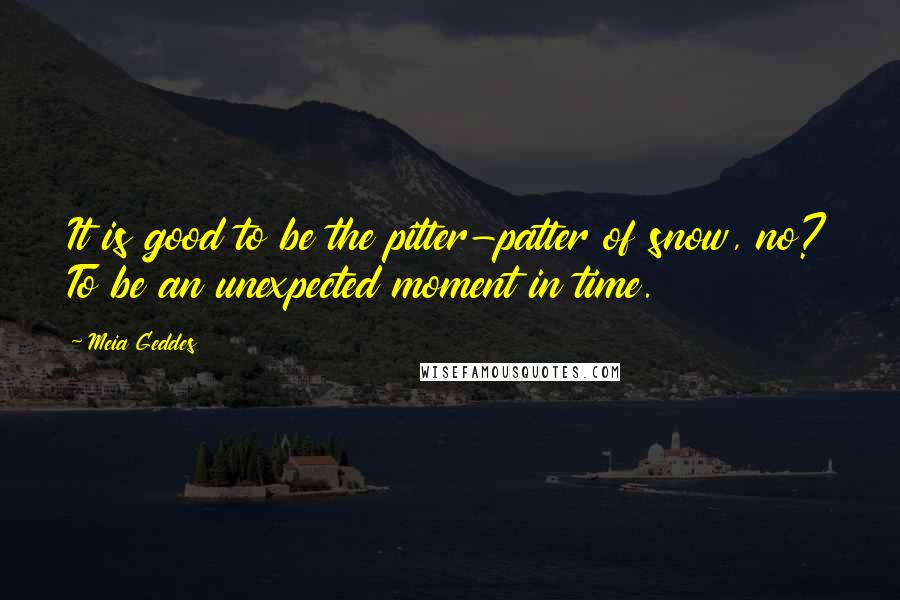 Meia Geddes Quotes: It is good to be the pitter-patter of snow, no? To be an unexpected moment in time.