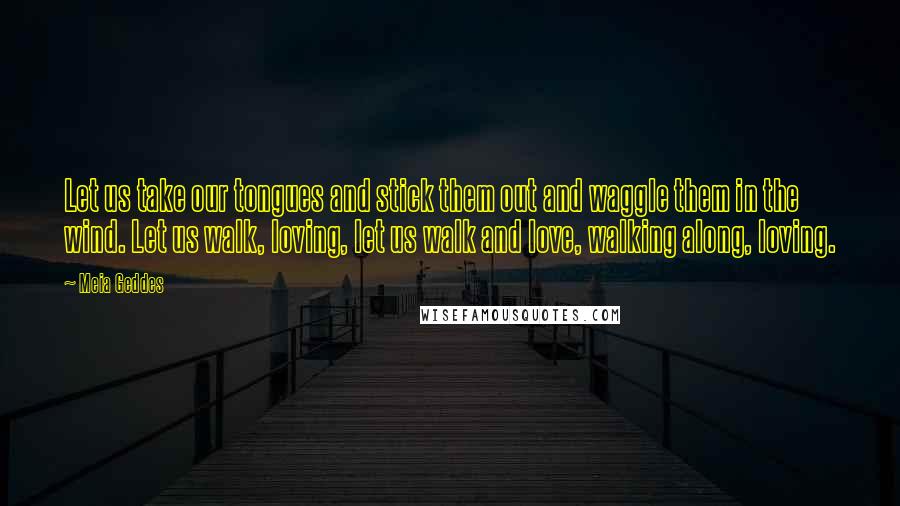 Meia Geddes Quotes: Let us take our tongues and stick them out and waggle them in the wind. Let us walk, loving, let us walk and love, walking along, loving.