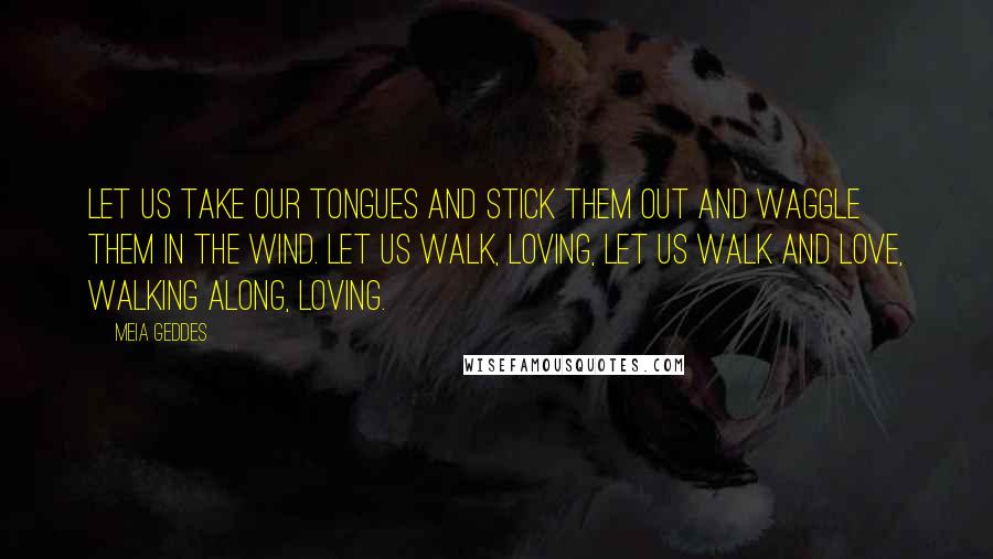 Meia Geddes Quotes: Let us take our tongues and stick them out and waggle them in the wind. Let us walk, loving, let us walk and love, walking along, loving.