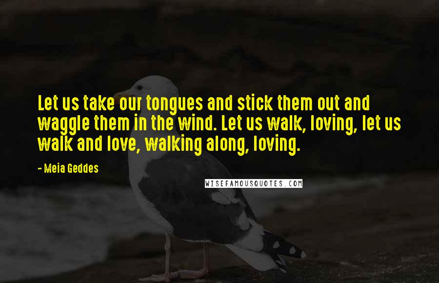 Meia Geddes Quotes: Let us take our tongues and stick them out and waggle them in the wind. Let us walk, loving, let us walk and love, walking along, loving.