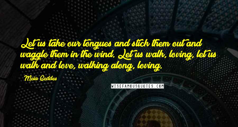 Meia Geddes Quotes: Let us take our tongues and stick them out and waggle them in the wind. Let us walk, loving, let us walk and love, walking along, loving.