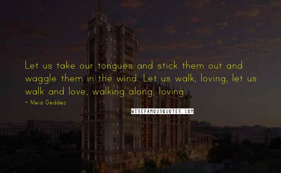 Meia Geddes Quotes: Let us take our tongues and stick them out and waggle them in the wind. Let us walk, loving, let us walk and love, walking along, loving.