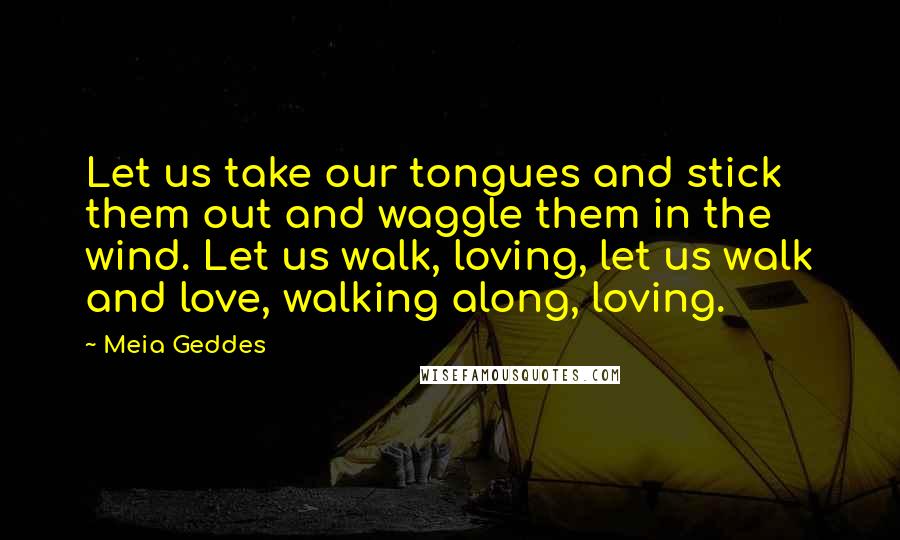 Meia Geddes Quotes: Let us take our tongues and stick them out and waggle them in the wind. Let us walk, loving, let us walk and love, walking along, loving.