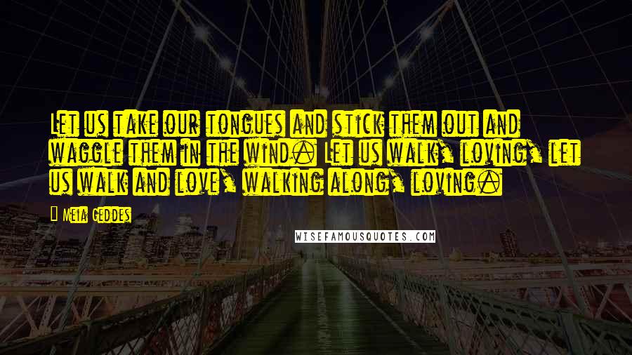 Meia Geddes Quotes: Let us take our tongues and stick them out and waggle them in the wind. Let us walk, loving, let us walk and love, walking along, loving.