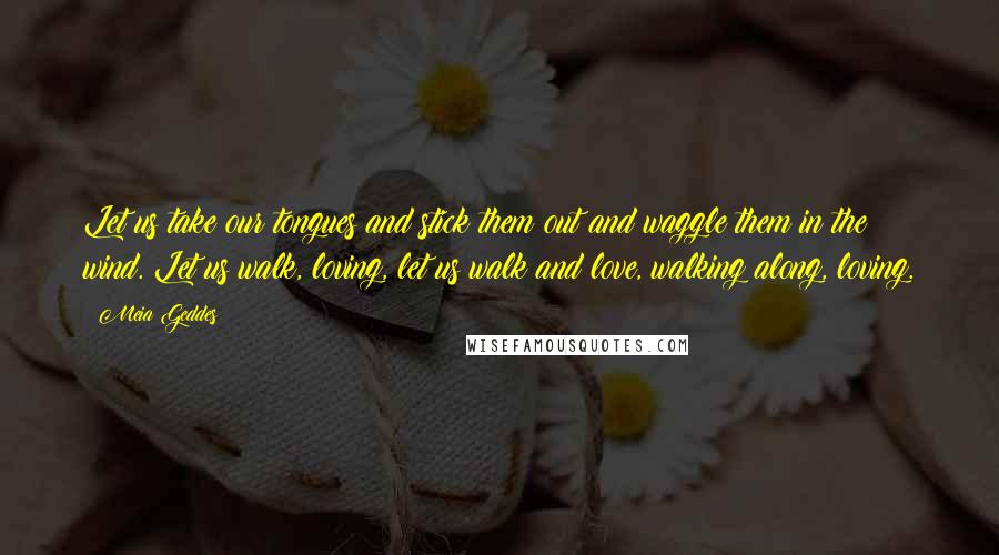 Meia Geddes Quotes: Let us take our tongues and stick them out and waggle them in the wind. Let us walk, loving, let us walk and love, walking along, loving.