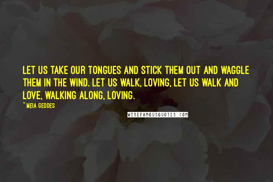 Meia Geddes Quotes: Let us take our tongues and stick them out and waggle them in the wind. Let us walk, loving, let us walk and love, walking along, loving.