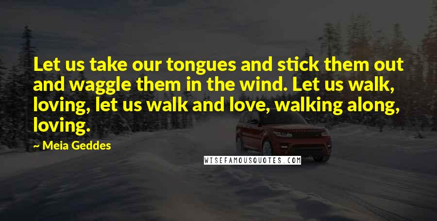 Meia Geddes Quotes: Let us take our tongues and stick them out and waggle them in the wind. Let us walk, loving, let us walk and love, walking along, loving.