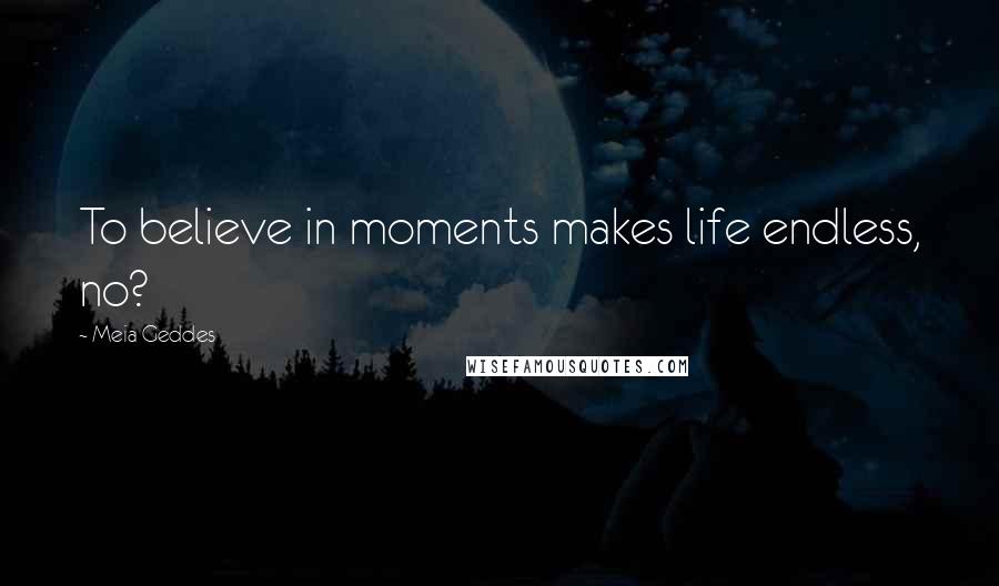 Meia Geddes Quotes: To believe in moments makes life endless, no?