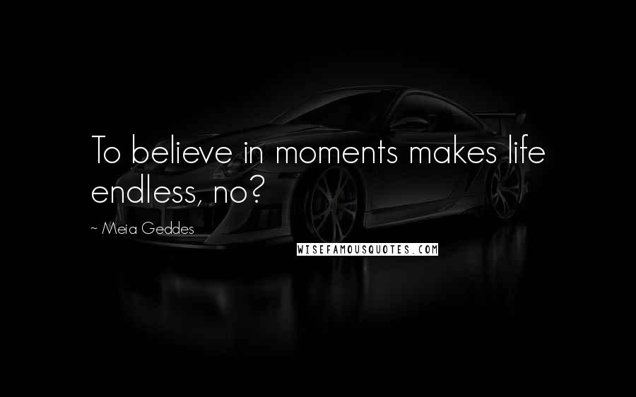 Meia Geddes Quotes: To believe in moments makes life endless, no?