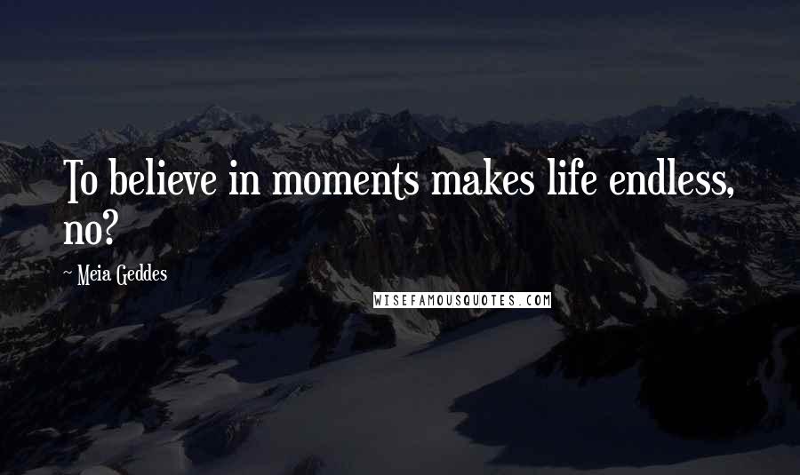 Meia Geddes Quotes: To believe in moments makes life endless, no?