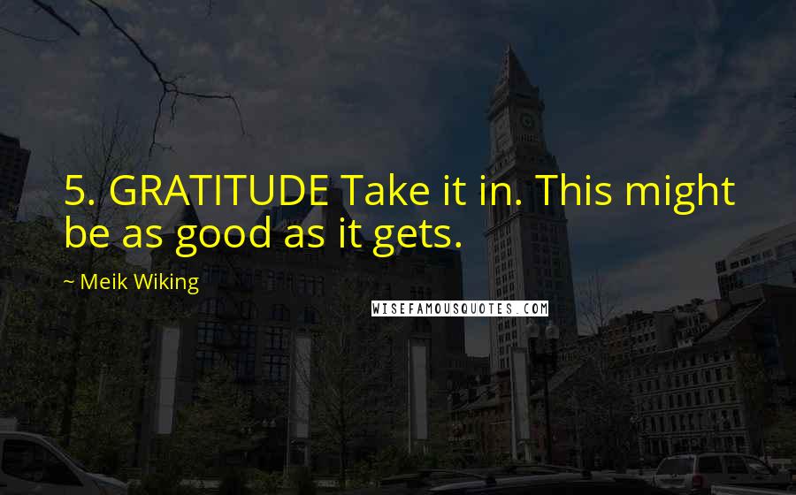 Meik Wiking Quotes: 5. GRATITUDE Take it in. This might be as good as it gets.